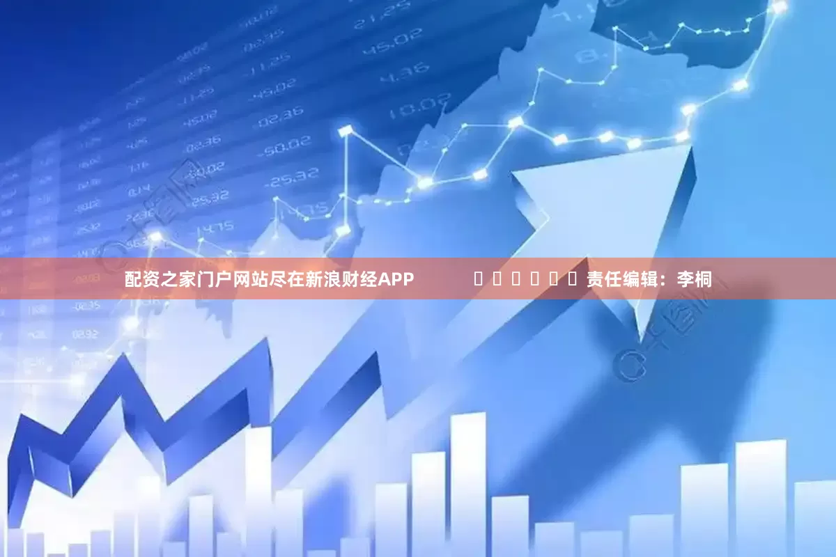 配资之家门户网站尽在新浪财经APP            						责任编辑：李桐