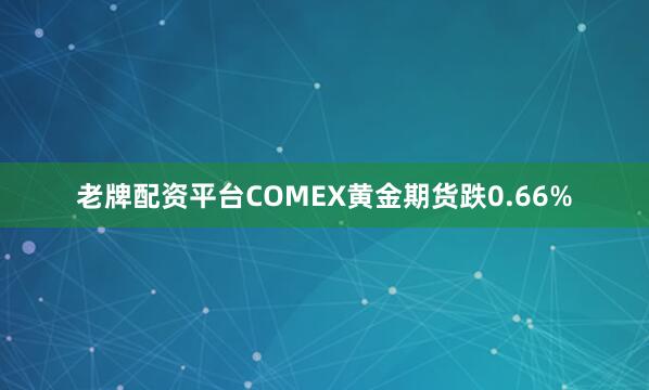 老牌配资平台COMEX黄金期货跌0.66%