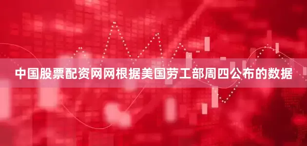 中国股票配资网网　　根据美国劳工部周四公布的数据