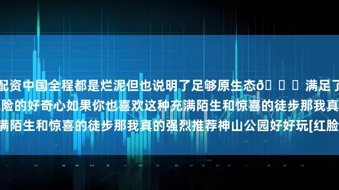 配资中国全程都是烂泥但也说明了足够原生态💚满足了我探索新陆地和纯野外探险的好奇心如果你也喜欢这种充满陌生和惊喜的徒步那我真的强烈推荐神山公园好好玩[红脸笑]