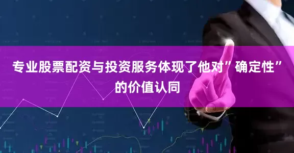 专业股票配资与投资服务体现了他对”确定性”的价值认同
